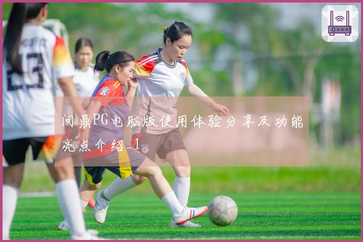 问鼎PG电脑版使用体验分享及功能亮点介绍_1