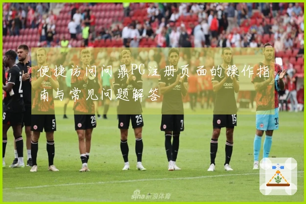 便捷访问问鼎PG注册页面的操作指南与常见问题解答