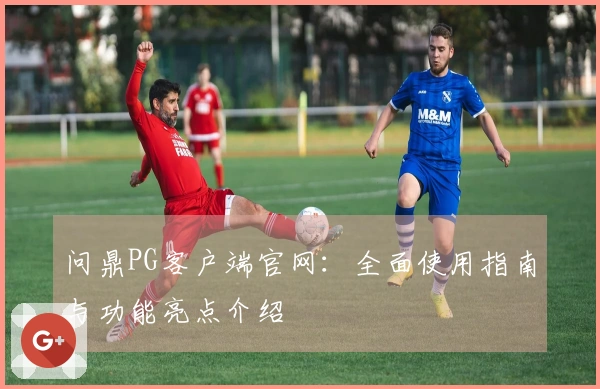 问鼎PG客户端官网：全面使用指南与功能亮点介绍