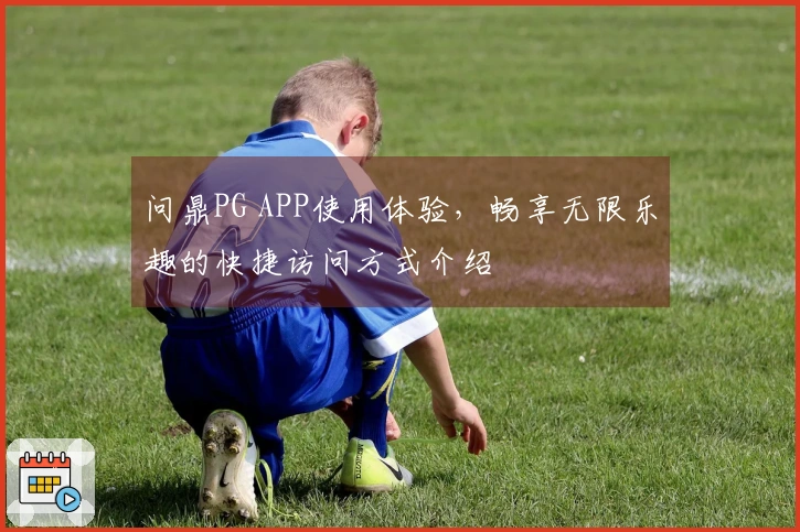 问鼎PG APP使用体验，畅享无限乐趣的快捷访问方式介绍