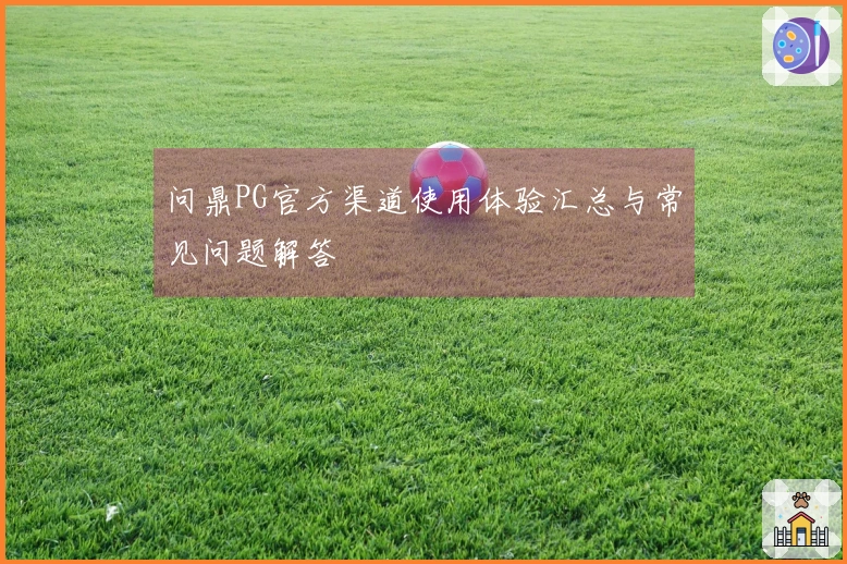 问鼎PG官方渠道使用体验汇总与常见问题解答