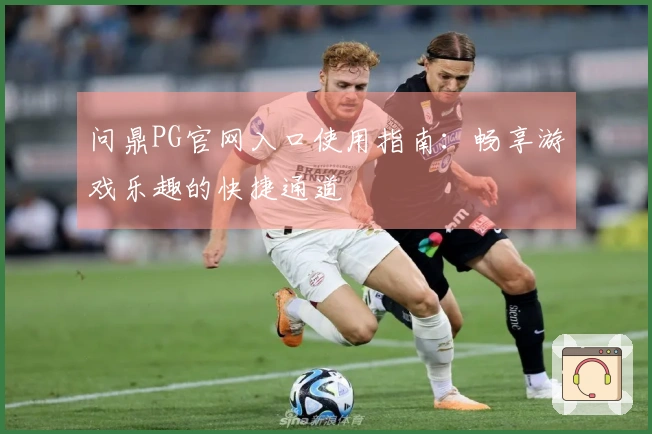 问鼎PG官网入口使用指南：畅享游戏乐趣的快捷通道
