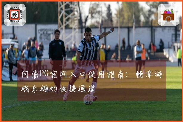 问鼎PG官网入口使用指南：畅享游戏乐趣的快捷通道