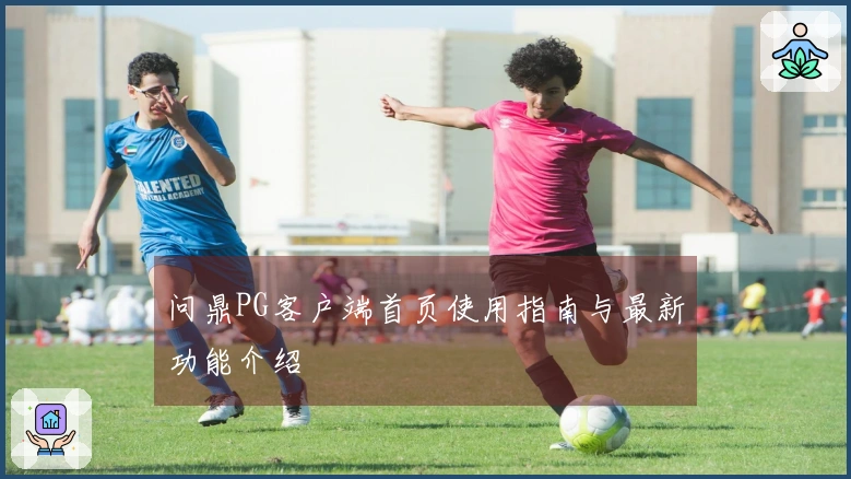 问鼎PG客户端首页使用指南与最新功能介绍