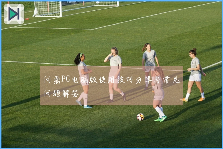 问鼎PG电脑版使用技巧分享与常见问题解答