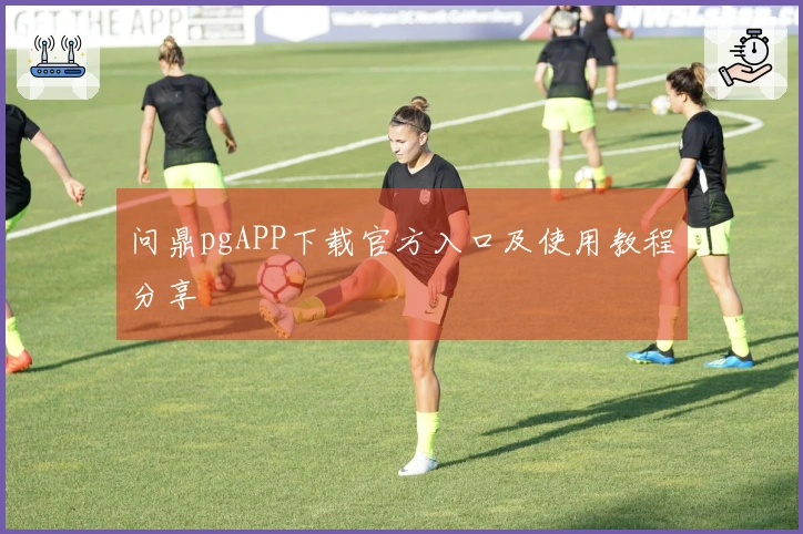 问鼎pgAPP下载官方入口及使用教程分享