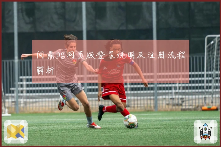 问鼎pg网页版登录说明及注册流程解析