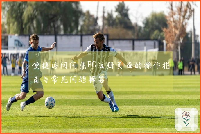 便捷访问问鼎PG注册页面的操作指南与常见问题解答