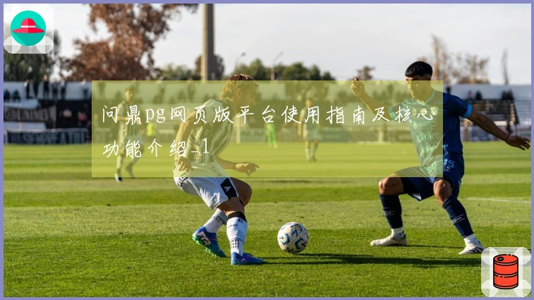 问鼎pg网页版平台使用指南及核心功能介绍_1