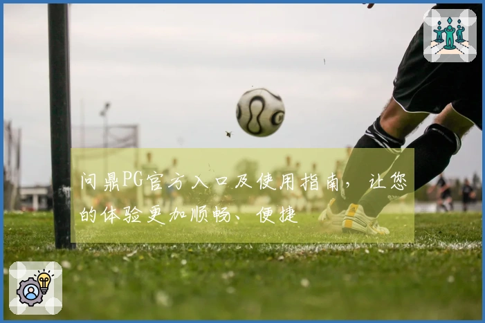 问鼎PG官方入口及使用指南，让您的体验更加顺畅、便捷