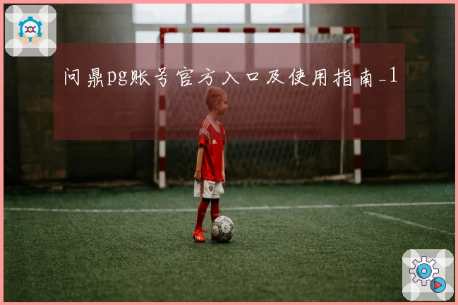 问鼎pg账号官方入口及使用指南_1